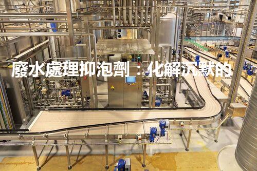 廢水處理抑泡劑：化解沉默的泡沫，揭開環(huán)境保護(hù)的神秘面紗！